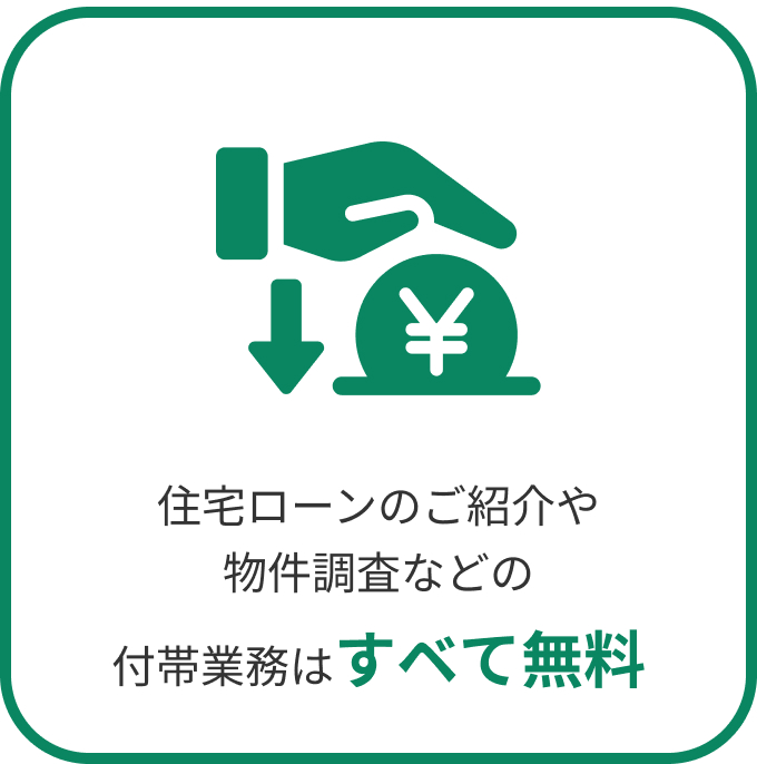 住宅ローンのご紹介や物件調査などの付帯業務はすベて無料